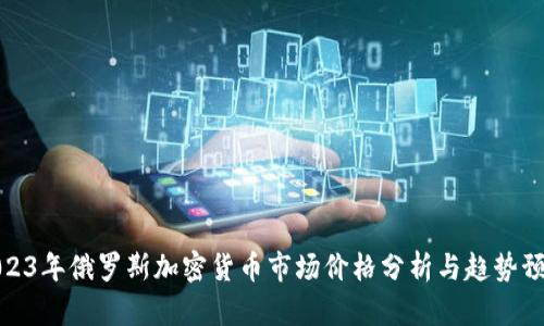 2023年俄罗斯加密货币市场价格分析与趋势预测