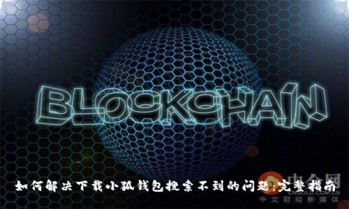 如何解决下载小狐钱包搜索不到的问题：完整指南