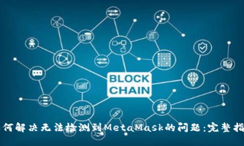如何解决无法检测到MetaMask的问题：完整指南