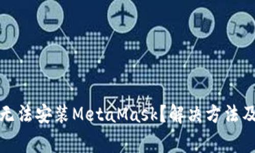: 谷歌浏览器无法安装MetaMask？解决方法及常见问题解析