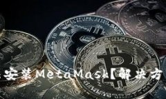 : 谷歌浏览器无法安装MetaMask？解决方法及常见问